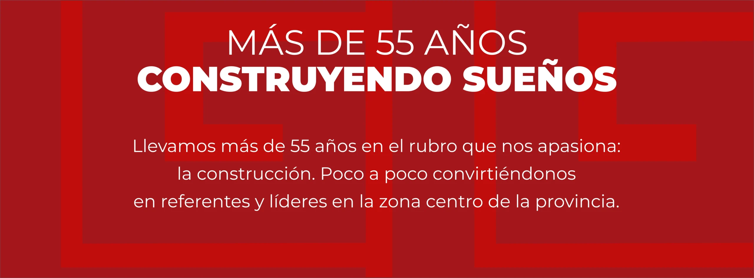 Más de 55 años construyendo sueños. Llevamos más de 55 años en el rubro que nos apasiona: la construcción. Poco a poco convirtiéndonos en referentes y líderes en la zona centro de la provincia